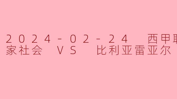 皇家社会主场力克比利亚雷亚尔,稳固欧冠席位争夺优势